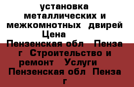 установка металлических и межкомнотных  двирей   › Цена ­ 1 200 - Пензенская обл., Пенза г. Строительство и ремонт » Услуги   . Пензенская обл.,Пенза г.